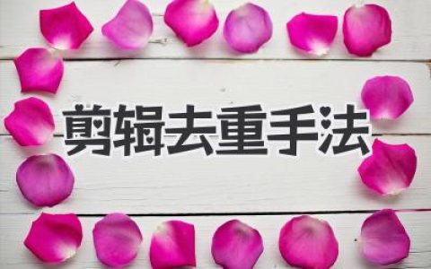 视频剪辑去重手法：让你的作品独一无二，甩开那些“撞衫”的视频！